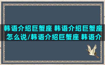 韩语介绍巨蟹座 韩语介绍巨蟹座怎么说/韩语介绍巨蟹座 韩语介绍巨蟹座怎么说-我的网站